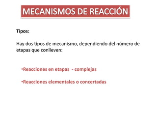 Tipos:

Hay dos tipos de mecanismo, dependiendo del número de
etapas que conlleven:


  •Reacciones en etapas - complejas

  •Reacciones elementales o concertadas
 