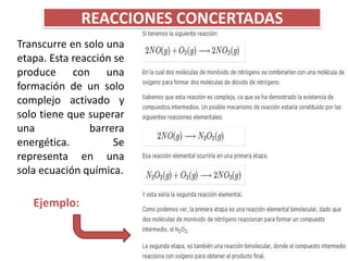 REACCIONES CONCERTADAS
Transcurre en solo una
etapa. Esta reacción se
produce con una
formación de un solo
complejo activado y
solo tiene que superar
una             barrera
energética.          Se
representa en una
sola ecuación química.

   Ejemplo:
 