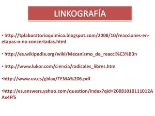 • http://tplaboratorioquimico.blogspot.com/2008/10/reacciones-en-
etapas-o-no-concertadas.html

• http://es.wikipedia.org/wiki/Mecanismo_de_reacci%C3%B3n

• http://www.lukor.com/ciencia/radicales_libres.htm

•http://www.uv.es/gblay/TEMA%206.pdf

•http://es.answers.yahoo.com/question/index?qid=20081010111012A
Ax4Ff5
 