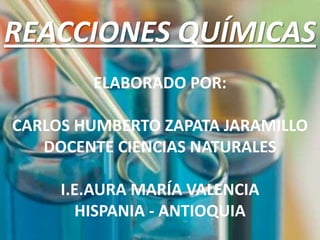 REACCIONES QUÍMICAS
ELABORADO POR:
CARLOS HUMBERTO ZAPATA JARAMILLO
DOCENTE CIENCIAS NATURALES
I.E.AURA MARÍA VALENCIA
HISPANIA - ANTIOQUIA
 