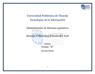 1
Universidad Politécnica de Tlaxcala
Tecnologías de la Información
Administración de Sistemas operativos
Alumno: Volkermetal &VawareBA Tech
xxxxx
Grupo: “X”
xx/xx/xxxx
 