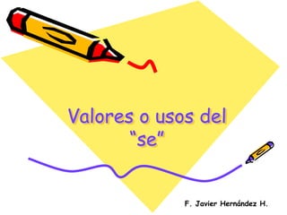 Valores o usos del
“se”
F. Javier Hernández H.

 