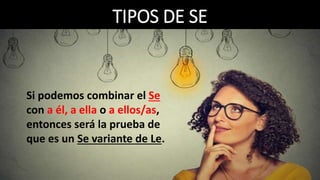TIPOS DE SE
Si podemos combinar el Se
con a él, a ella o a ellos/as,
entonces será la prueba de
que es un Se variante de Le.
 