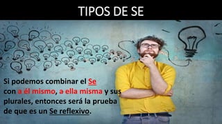 TIPOS DE SE
Si podemos combinar el Se
con a él mismo, a ella misma y sus
plurales, entonces será la prueba
de que es un Se reflexivo.
 