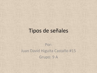 Tipos de señales Por: Juan David Higuita Castaño #15 Grupo: 9 A 