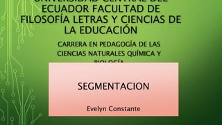 UNIVERSIDAD CENTRAL DEL
ECUADOR FACULTAD DE
FILOSOFÍA LETRAS Y CIENCIAS DE
LA EDUCACIÓN
CARRERA EN PEDAGOGÍA DE LAS
CIENCIAS NATURALES QUÍMICA Y
BIOLOGÍA
SEGMENTACION
Evelyn Constante
 