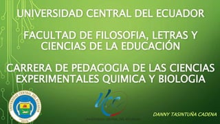 UNIVERSIDAD CENTRAL DEL ECUADOR
FACULTAD DE FILOSOFIA, LETRAS Y
CIENCIAS DE LA EDUCACIÓN
CARRERA DE PEDAGOGIA DE LAS CIENCIAS
EXPERIMENTALES QUIMICA Y BIOLOGIA
DANNY TASINTUÑA CADENA
 