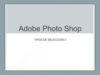 Adobe Photo Shop
TIPOS DE SELECCIÓN II

 