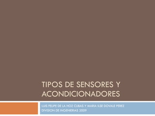 TIPOS DE SENSORES Y ACONDICIONADORES LUIS FELIPE DE LA HOZ CUBAS Y MARIA ILSE DOVALE PEREZ DIVISION DE INGENIERIAS 2009 