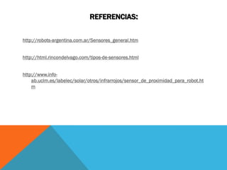 REFERENCIAS:


http://robots-argentina.com.ar/Sensores_general.htm


http://html.rincondelvago.com/tipos-de-sensores.html


http://www.info-
    ab.uclm.es/labelec/solar/otros/infrarrojos/sensor_de_proximidad_para_robot.ht
    m
 