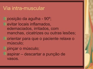 Via intra-muscular
posição da agulha - 90º;
evitar locais inflamados,
edemaciados, irritados, com
manchas, cicatrizes ou outras lesões;
orientar para que o paciente relaxe o
músculo;
pinçar o músculo;
aspirar – descartar a punção de
vasos.
 