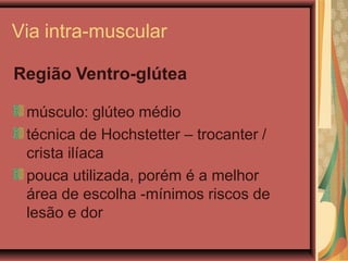 Via intra-muscular
Região Ventro-glútea
músculo: glúteo médio
técnica de Hochstetter – trocanter /
crista ilíaca
pouca utilizada, porém é a melhor
área de escolha -mínimos riscos de
lesão e dor
 