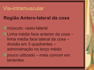 Via-intramuscular
Região Antero-lateral da coxa
músculo: vasto-lateral
Linha média face anterior da coxa –
linha média face lateral da coxa –
divisão em 3 quadrantes –
administração no terço médio
pouco utilizado – mais comum em
lactentes
 