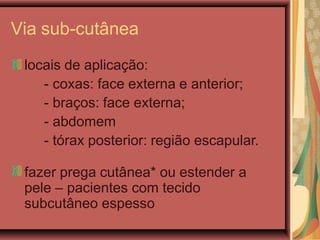 Via sub-cutânea
locais de aplicação:
- coxas: face externa e anterior;
- braços: face externa;
- abdomem
- tórax posterior: região escapular.
fazer prega cutânea* ou estender a
pele – pacientes com tecido
subcutâneo espesso
 