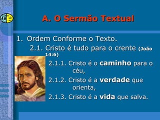 Ordem Conforme o Texto. 2.1. Cristo é tudo para o crente  (João 14:6) 2.1.1. Cristo é o  caminho  para o céu, 2.1.2. Cristo é a  verdade  que orienta, 2.1.3. Cristo é a  vida  que salva. O Sermão Textual 