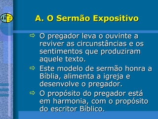 O Sermão Expositivo O pregador leva o ouvinte a reviver as circunstâncias e os sentimentos que produziram aquele texto. Este modelo de sermão honra a Bíblia, alimenta a igreja e desenvolve o pregador. O propósito do pregador está em harmonia, com o propósito do escritor Bíblico. 