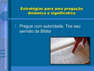 Estratégias para uma pregaçãoEstratégias para uma pregação
dinâmica e significativadinâmica e significativa
1. Pregue com autoridade. Tire seu
sermão da Bíblia
 