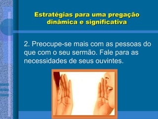 Estratégias para uma pregaçãoEstratégias para uma pregação
dinâmica e significativadinâmica e significativa
2. Preocupe-se mais com as pessoas do
que com o seu sermão. Fale para as
necessidades de seus ouvintes.
 