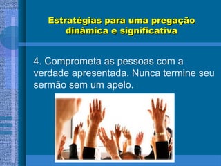Estratégias para uma pregaçãoEstratégias para uma pregação
dinâmica e significativadinâmica e significativa
4. Comprometa as pessoas com a
verdade apresentada. Nunca termine seu
sermão sem um apelo.
 