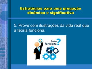 Estratégias para uma pregaçãoEstratégias para uma pregação
dinâmica e significativadinâmica e significativa
5. Prove com ilustrações da vida real que
a teoria funciona.
 