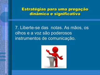 Estratégias para uma pregaçãoEstratégias para uma pregação
dinâmica e significativadinâmica e significativa
7. Liberte-se das notas. As mãos, os
olhos e a voz são poderosos
instrumentos de comunicação.
 