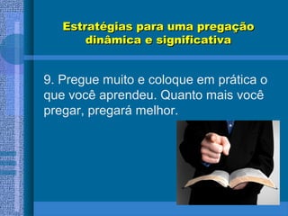 Estratégias para uma pregaçãoEstratégias para uma pregação
dinâmica e significativadinâmica e significativa
9. Pregue muito e coloque em prática o
que você aprendeu. Quanto mais você
pregar, pregará melhor.
 