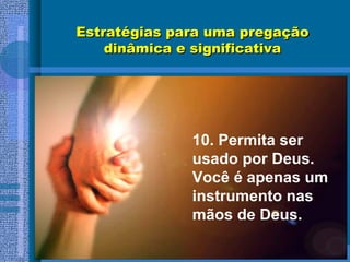 Estratégias para uma pregaçãoEstratégias para uma pregação
dinâmica e significativadinâmica e significativa
10. Permita ser
usado por Deus.
Você é apenas um
instrumento nas
mãos de Deus.
 