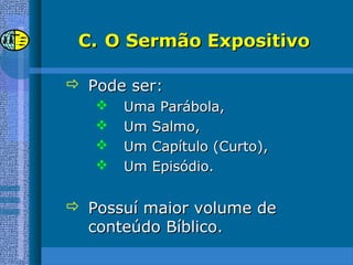 C.C. O Sermão ExpositivoO Sermão Expositivo
 Pode ser:Pode ser:
 Uma Parábola,Uma Parábola,
 Um Salmo,Um Salmo,
 Um Capítulo (Curto),Um Capítulo (Curto),
 Um Episódio.Um Episódio.
 Possuí maior volume dePossuí maior volume de
conteúdo Bíblico.conteúdo Bíblico.
 