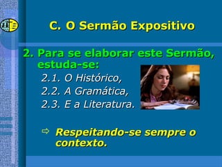 C.C. O Sermão ExpositivoO Sermão Expositivo
2.2. Para se elaborar este Sermão,Para se elaborar este Sermão,
estuda-se:estuda-se:
2.1. O Histórico,2.1. O Histórico,
2.2. A Gramática,2.2. A Gramática,
2.3. E a Literatura.2.3. E a Literatura.
 Respeitando-se sempre oRespeitando-se sempre o
contexto.contexto.
 