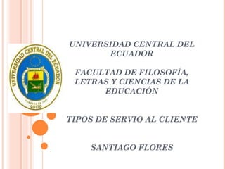 UNIVERSIDAD CENTRAL DEL
ECUADOR
FACULTAD DE FILOSOFÍA,
LETRAS Y CIENCIAS DE LA
EDUCACIÓN
TIPOS DE SERVIO AL CLIENTE
SANTIAGO FLORES
 