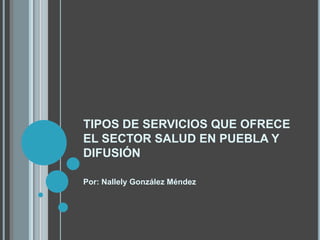 TIPOS DE SERVICIOS QUE OFRECE
EL SECTOR SALUD EN PUEBLA Y
DIFUSIÓN

Por: Nallely González Méndez
 