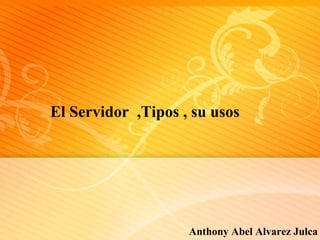 El Servidor ,Tipos , su usos




                    Anthony Abel Alvarez Julca
 