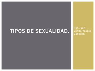 Por. Juan
Carlos Vences
Gallardo.
TIPOS DE SEXUALIDAD.
 