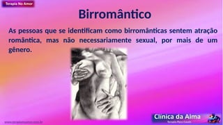 Birromântico
As pessoas que se identificam como birromânticas sentem atração
romântica, mas não necessariamente sexual, por mais de um
gênero.
www.terapianoamor.com.br
 