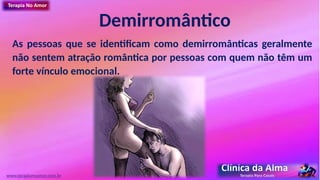 Demirromântico
As pessoas que se identificam como demirromânticas geralmente
não sentem atração romântica por pessoas com quem não têm um
forte vínculo emocional.
www.terapianoamor.com.br
 