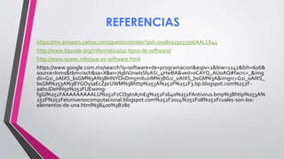 REFERENCIAS
https://mx.answers.yahoo.com/question/index?qid=20080929133306AALCh44
http://www.tiposde.org/informatica/12-tipos-de-software/
http://www.quees.info/que-es-software.html
https://www.google.com.mx/search?q=software+de+programacion&espv=2&biw=1242&bih=606&
source=lnms&tbm=isch&sa=X&ei=7IgbVJnwIsSlyASi_4HwBA&ved=0CAYQ_AUoAQ#facrc=_&img
dii=G1i_oAIXS_bsGM%3A%3BHNYOnDm5mXuziM%3BG1i_oAIXS_bsGM%3A&imgrc=G1i_oAIXS_
bsGM%253A%3BYGOysaEcZpcUWM%3Bhttp%253A%252F%252F3.bp.blogspot.com%252F-
aahsJDeHN50%252FUEwimg-
fgGI%252FAAAAAAAAALU%252FzCQ9tnA7nEg%252Fs640%252FAntivirus.bmp%3Bhttp%253A%
252F%252Feluniversocomputacional.blogspot.com%252F2014%252F08%252Fcuales-son-los-
elementos-de-una.html%3B400%3B280
 