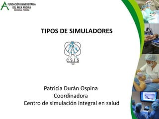 TIPOS DE SIMULADORES Patricia Durán Ospina  Coordinadora  Centro de simulación integral en salud 