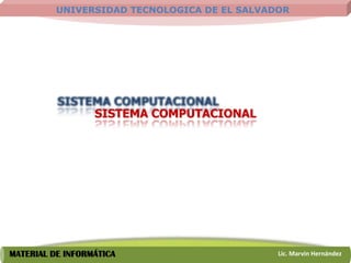 UNIVERSIDAD TECNOLOGICA DE EL SALVADOR




                  SISTEMA COMPUTACIONAL




MATERIAL DE INFORMÁTICA                       Lic. Marvin Hernández
 