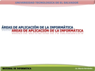 UNIVERSIDAD TECNOLOGICA DE EL SALVADOR




       ÁREAS DE APLICACIÓN DE LA INFORMÁTICA




MATERIAL DE INFORMÁTICA                       Lic. Marvin Hernández
 
