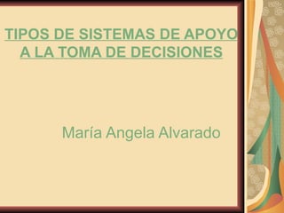 TIPOS DE SISTEMAS DE APOYO
  A LA TOMA DE DECISIONES




      María Angela Alvarado
 