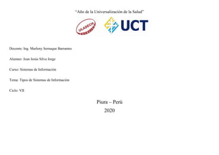 “Año de la Universalización de la Salud”
Docente: Ing. Marleny Sernaque Barrantes
Alumno: Jean Jesús Silva Jorge
Curso: Sistemas de Información
Tema: Tipos de Sistemas de Información
Ciclo: VII
Piura – Perú
2020
 