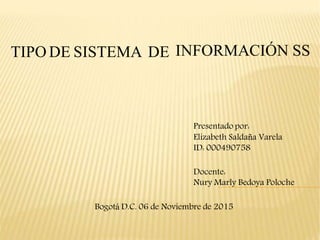 TIPO DE SISTEMA DE INFORMACIÓN SS
Presentado por:
Elizabeth Saldaña Varela
ID: 000490758
Docente:
Nury Marly Bedoya Poloche
Bogotá D.C. 06 de Noviembre de 2015
 