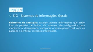 TIPOS DE SI
◇ SIG – Sistemas de Informações Gerais
Relatórios de Execução: excluem apenas informações que estão
fora de padrões de limites. Os sistemas são configurados para
monitorar o desempenho, comparar o desempenho real com os
padrões e identificar exceções predefinidas.
18
Prof. Renato Soares
 