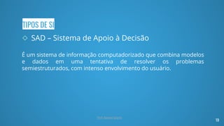 TIPOS DE SI
◇ SAD – Sistema de Apoio à Decisão
É um sistema de informação computadorizado que combina modelos
e dados em uma tentativa de resolver os problemas
semiestruturados, com intenso envolvimento do usuário.
19
Prof. Renato Soares
 