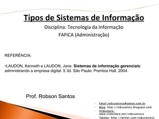 Tipos de Sistemas de Informação Disciplina: Tecnologia da Informação FAFICA (Administração) REFERÊNCIA: LAUDON, Kenneth e LAUDON, Jane.  Sistemas de informação gerenciais : administrando a empresa digital. 5 3d. São Paulo: Prentice Hall, 2004. Email:robssantoss@yahoo.com.br Blog : http://robssantos.blogspot.com Slideshare:  www.slideshare.net/robssantoss Twitter : http://twitter.com/robssantoss Prof. Robson Santos 