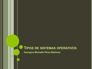 TIPOS DE SISTEMAS OPERATIVOS
Georgina Michelle Pérez Martínez
 