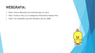 WEBGRAFIA:
 http://linux.ciberaula.com/articulo/que_es_linux
 http://www.e-mas.co.cl/categorias/informatica/tiposso.htm
 http://es.wikipedia.org/wiki/Windows_Server_2008
 