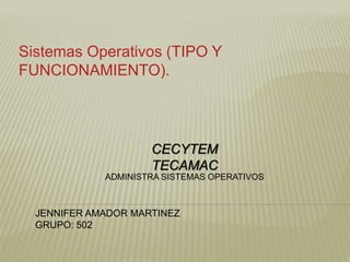 Sistemas Operativos (TIPO Y
FUNCIONAMIENTO).
CECYTEM
TECAMAC
JENNIFER AMADOR MARTINEZ
GRUPO: 502
ADMINISTRA SISTEMAS OPERATIVOS
 