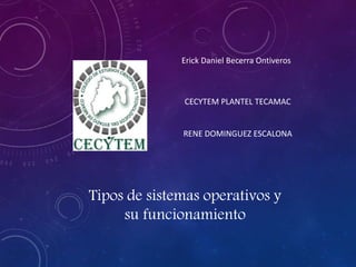 Tipos de sistemas operativos y
su funcionamiento
Erick Daniel Becerra Ontiveros
CECYTEM PLANTEL TECAMAC
RENE DOMINGUEZ ESCALONA
 