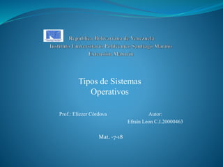 Prof.: Eliezer Córdova Autor:
Efraín Leon C.I.20000463
Mat, -7-18
Tipos de Sistemas
Operativos
 